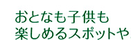 おとなも子供も楽しめるスポットや。