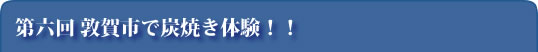 第六回 敦賀市で炭焼き体験！！